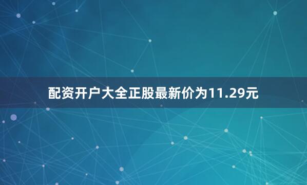 配资开户大全正股最新价为11.29元