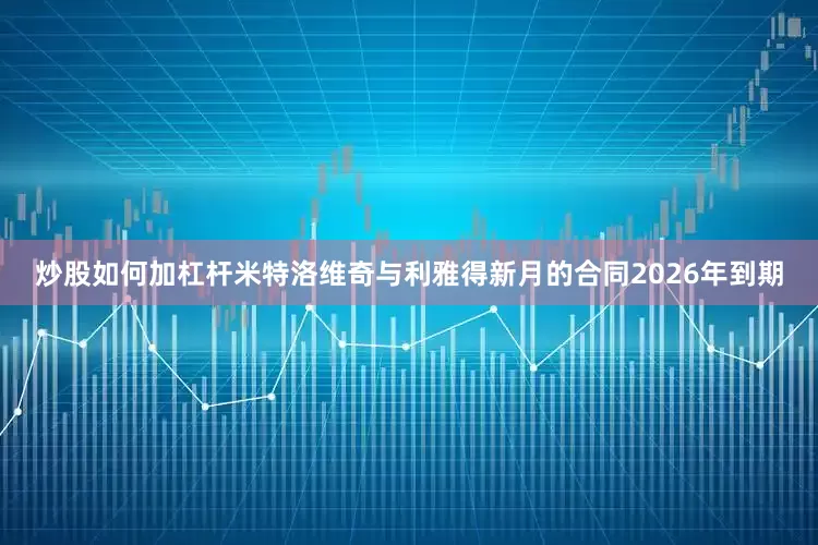 炒股如何加杠杆米特洛维奇与利雅得新月的合同2026年到期