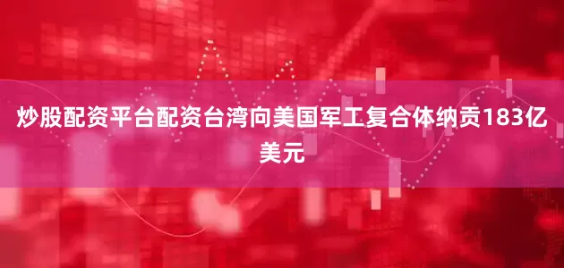 炒股配资平台配资台湾向美国军工复合体纳贡183亿美元