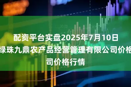 配资平台实盘2025年7月10日新疆绿珠九鼎农产品经营管理有限公司价格行情