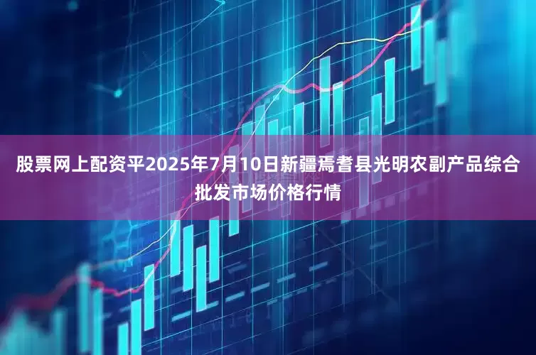 股票网上配资平2025年7月10日新疆焉耆县光明农副产品综合批发市场价格行情