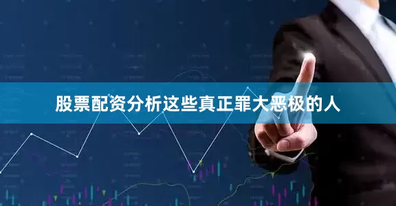 股票配资分析这些真正罪大恶极的人