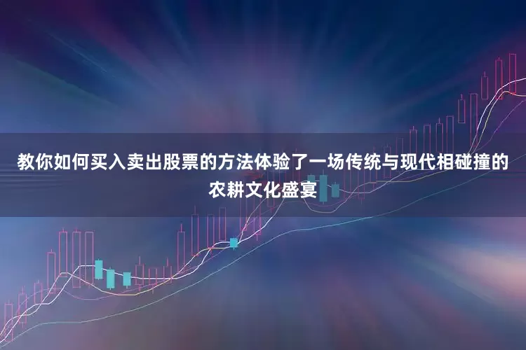 教你如何买入卖出股票的方法体验了一场传统与现代相碰撞的农耕文化盛宴
