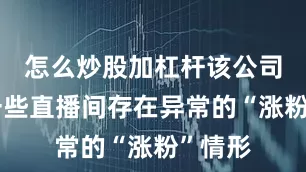 怎么炒股加杠杆该公司发现一些直播间存在异常的“涨粉”情形