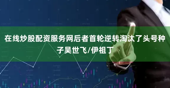 在线炒股配资服务网后者首轮逆转淘汰了头号种子吴世飞/伊祖丁