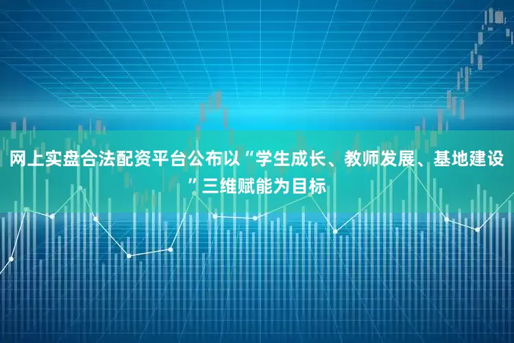 网上实盘合法配资平台公布以“学生成长、教师发展、基地建设”三维赋能为目标