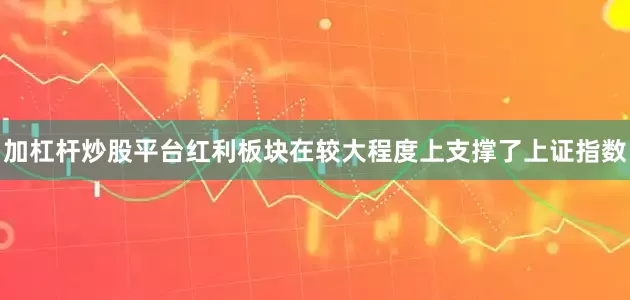 加杠杆炒股平台红利板块在较大程度上支撑了上证指数