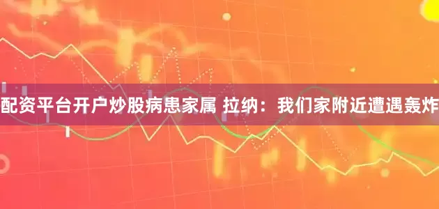 配资平台开户炒股病患家属 拉纳：我们家附近遭遇轰炸