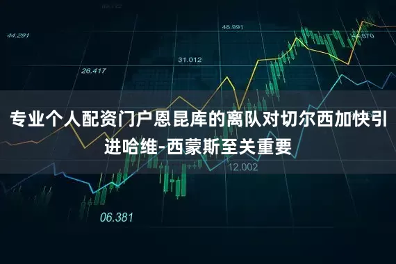 专业个人配资门户恩昆库的离队对切尔西加快引进哈维-西蒙斯至关重要