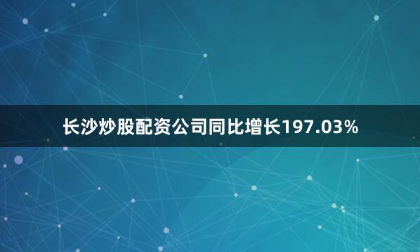 长沙炒股配资公司同比增长197.03%