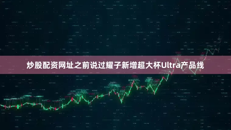炒股配资网址之前说过耀子新增超大杯Ultra产品线