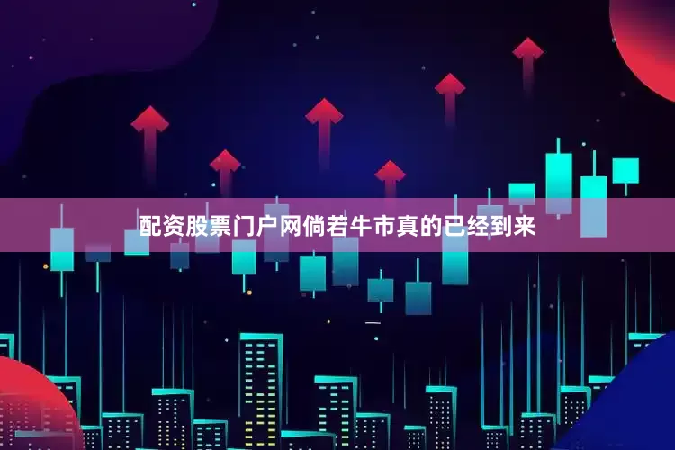 配资股票门户网倘若牛市真的已经到来
