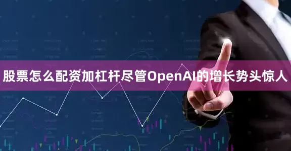 股票怎么配资加杠杆尽管OpenAI的增长势头惊人
