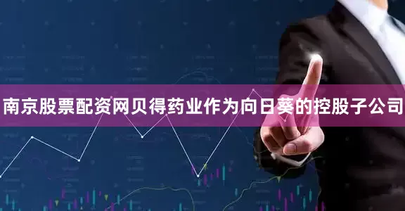 南京股票配资网　　贝得药业作为向日葵的控股子公司