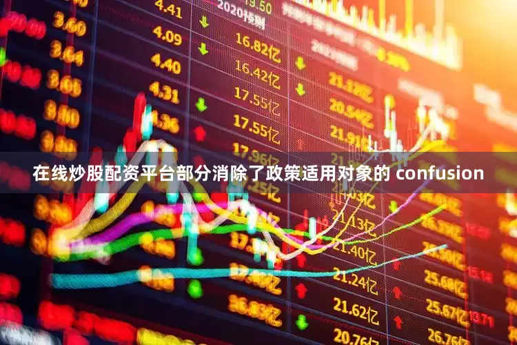 在线炒股配资平台部分消除了政策适用对象的 confusion