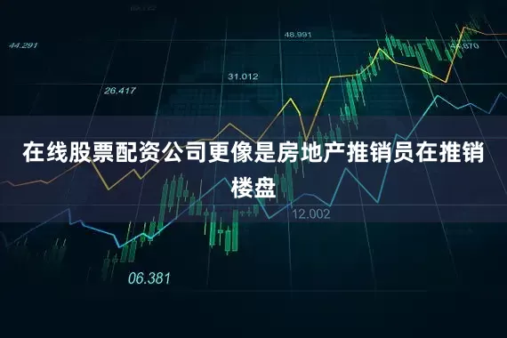 在线股票配资公司更像是房地产推销员在推销楼盘
