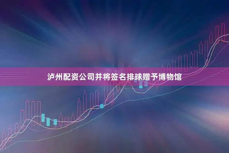 泸州配资公司并将签名排球赠予博物馆