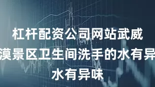 杠杆配资公司网站武威沙漠景区卫生间洗手的水有异味