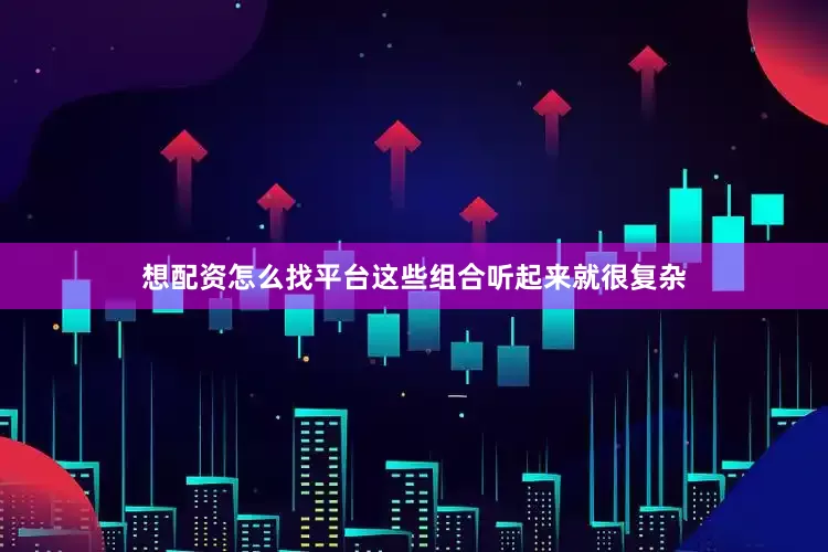 想配资怎么找平台这些组合听起来就很复杂