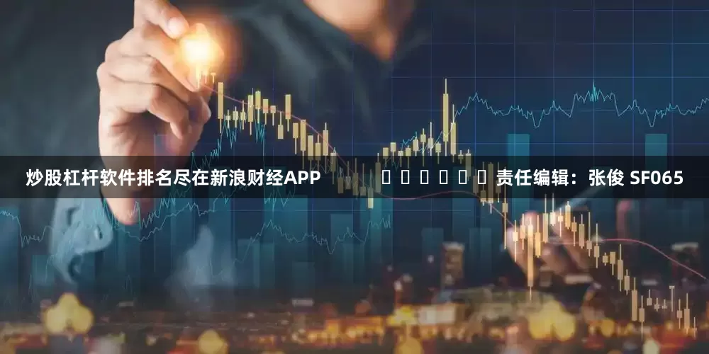 炒股杠杆软件排名尽在新浪财经APP            						责任编辑：张俊 SF065