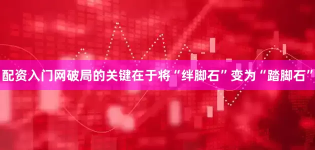 配资入门网破局的关键在于将“绊脚石”变为“踏脚石”