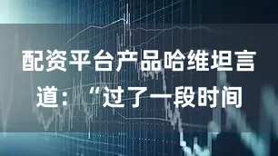 配资平台产品哈维坦言道：“过了一段时间