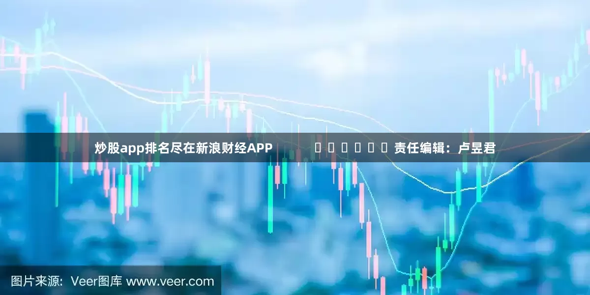 炒股app排名尽在新浪财经APP            						责任编辑：卢昱君