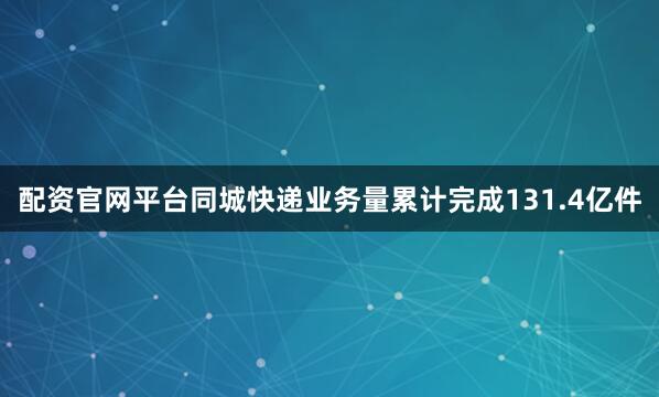 配资官网平台同城快递业务量累计完成131.4亿件