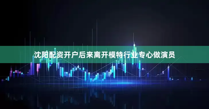 沈阳配资开户后来离开模特行业专心做演员