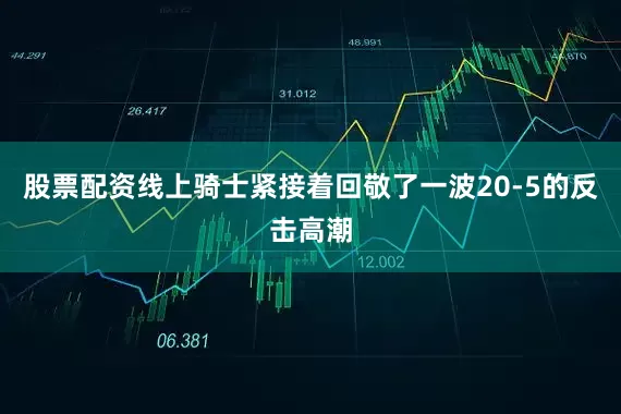 股票配资线上骑士紧接着回敬了一波20-5的反击高潮