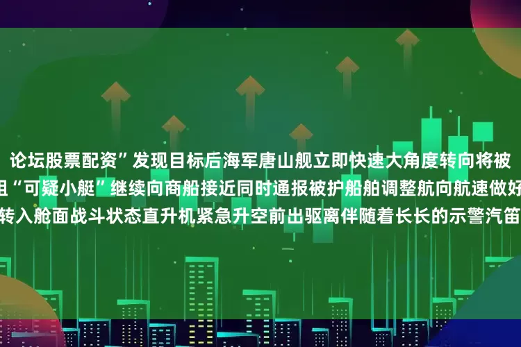 论坛股票配资”发现目标后海军唐山舰立即快速大角度转向将被护商船与“可疑小艇”隔离慑阻“可疑小艇”继续向商船接近同时通报被护船舶调整航向航速做好安全警戒工作特战队员迅速转入舱面战斗状态直升机紧急升空前出驱离伴随着长长的示警汽笛声唐山舰通过舱外扩大器和甚高频16频道向目标喊话警告并发射信号弹实施警告驱离“进行拦阻射击！”“可疑小艇”不听警告持续接近指挥员果断下达指令随着一阵火舌从重机枪呼啸而出海面上顿
