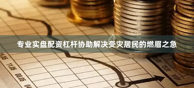 专业实盘配资杠杆协助解决受灾居民的燃眉之急