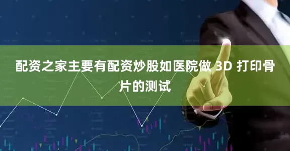配资之家主要有配资炒股如医院做 3D 打印骨片的测试