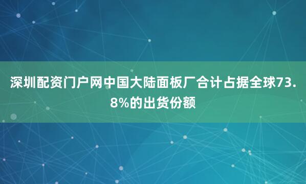 深圳配资门户网中国大陆面板厂合计占据全球73.8%的出货份额