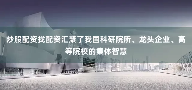 炒股配资找配资汇聚了我国科研院所、龙头企业、高等院校的集体智慧