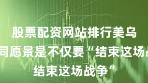 股票配资网站排行美乌的共同愿景是不仅要“结束这场战争”