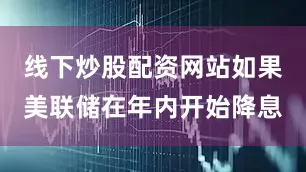 线下炒股配资网站如果美联储在年内开始降息