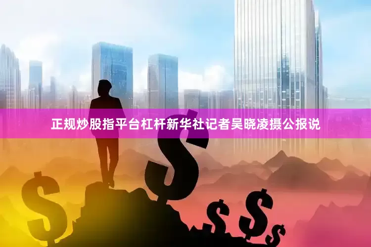 正规炒股指平台杠杆新华社记者吴晓凌摄公报说