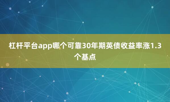 杠杆平台app哪个可靠30年期英债收益率涨1.3个基点