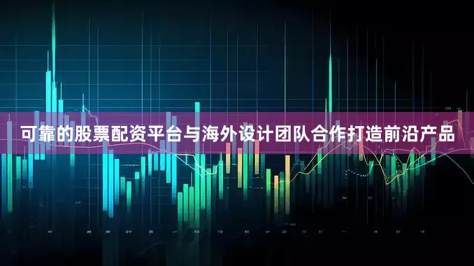 可靠的股票配资平台与海外设计团队合作打造前沿产品