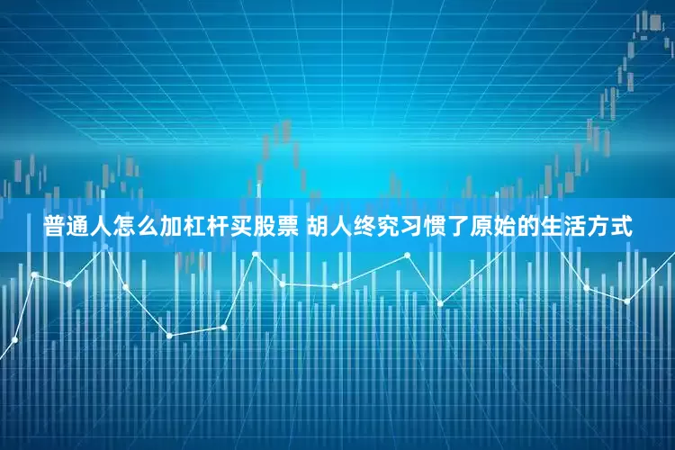 普通人怎么加杠杆买股票 胡人终究习惯了原始的生活方式