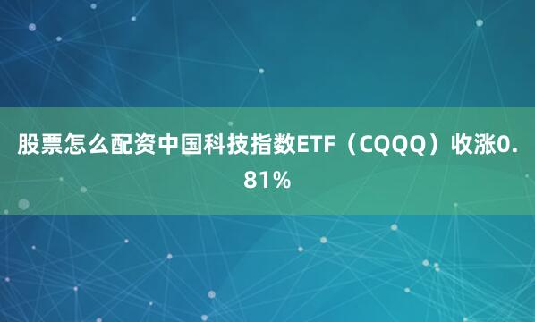 股票怎么配资中国科技指数ETF（CQQQ）收涨0.81%