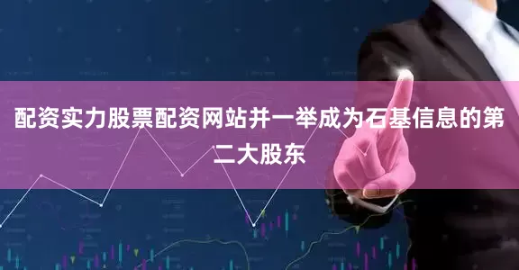配资实力股票配资网站并一举成为石基信息的第二大股东
