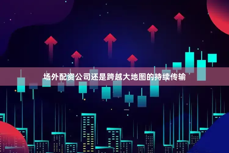 场外配资公司还是跨越大地图的持续传输