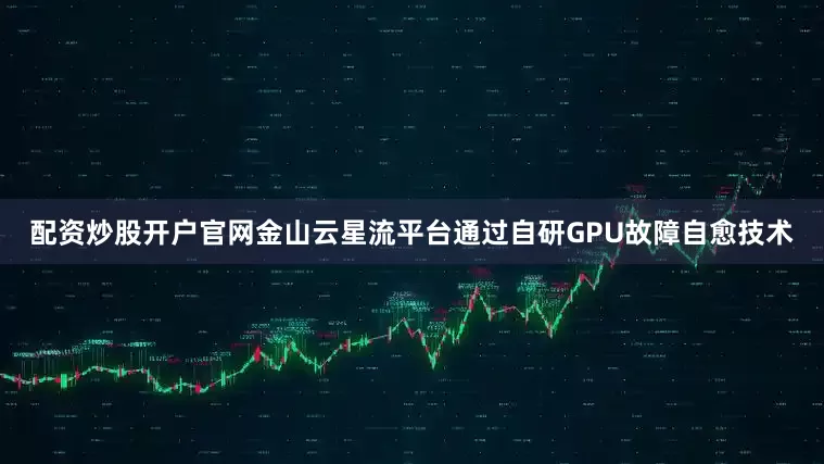 配资炒股开户官网金山云星流平台通过自研GPU故障自愈技术