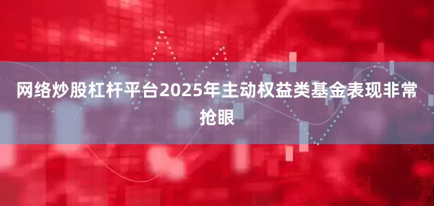 网络炒股杠杆平台2025年主动权益类基金表现非常抢眼