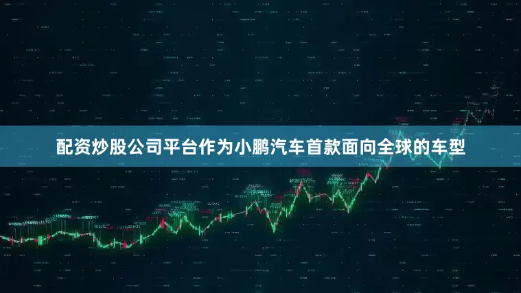 配资炒股公司平台作为小鹏汽车首款面向全球的车型