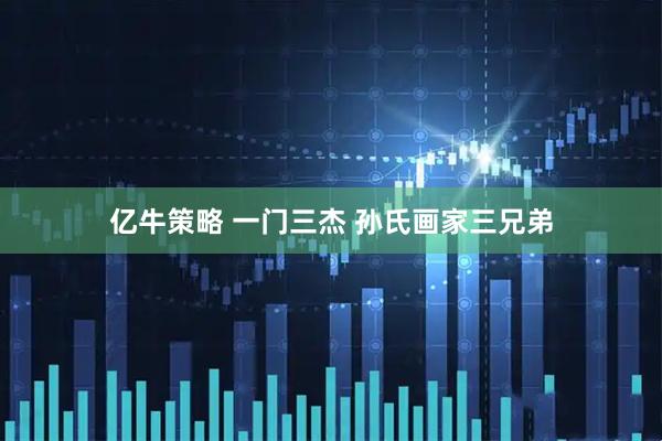 亿牛策略 一门三杰 孙氏画家三兄弟