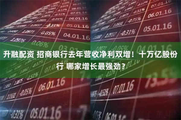 升融配资 招商银行去年营收净利双增！十万亿股份行 哪家增长最强劲？