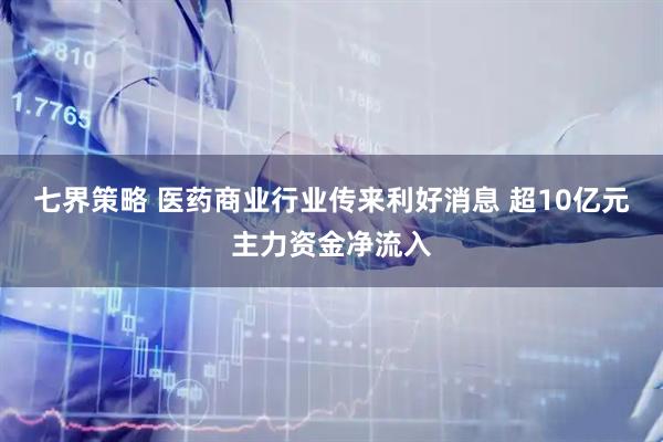 七界策略 医药商业行业传来利好消息 超10亿元主力资金净流入